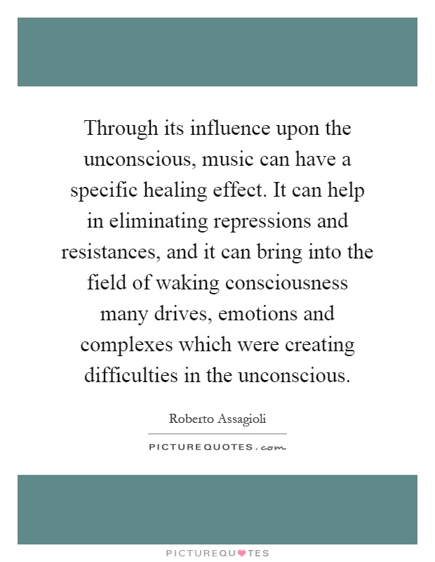 Through its influence upon the unconscious, music can have a specific healing effect. It can help in eliminating repressions and resistances, and it can bring into the field of waking consciousness many drives, emotions and complexes which were creating difficulties in the unconscious Picture Quote #1