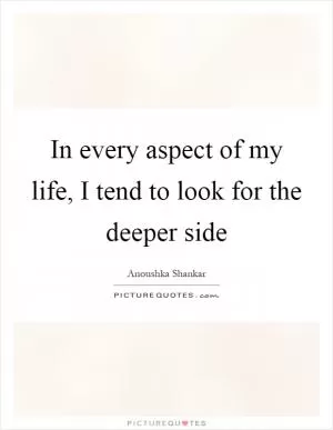In every aspect of my life, I tend to look for the deeper side Picture Quote #1