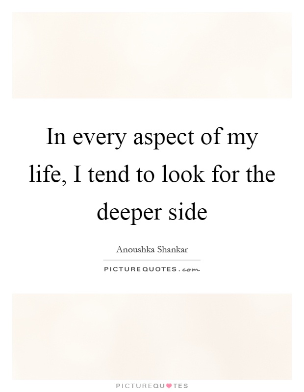 In every aspect of my life, I tend to look for the deeper side Picture Quote #1