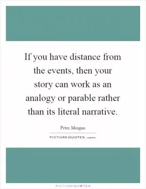 If you have distance from the events, then your story can work as an analogy or parable rather than its literal narrative Picture Quote #1
