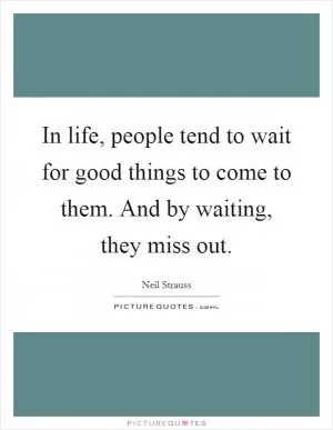 In life, people tend to wait for good things to come to them. And by waiting, they miss out Picture Quote #1