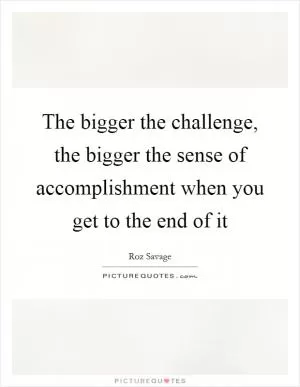 The bigger the challenge, the bigger the sense of accomplishment when you get to the end of it Picture Quote #1
