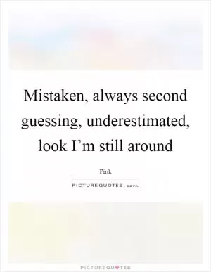 Mistaken, always second guessing, underestimated, look I’m still around Picture Quote #1