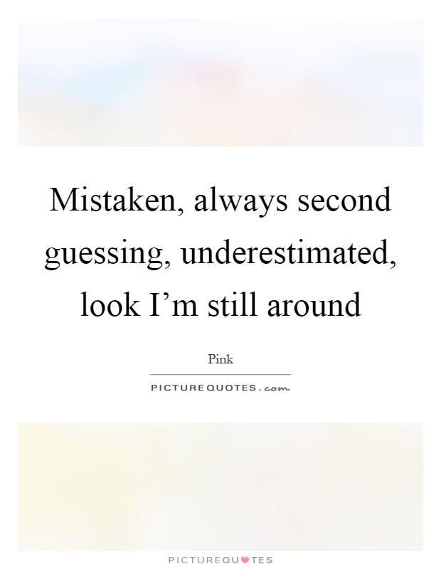 Mistaken, always second guessing, underestimated, look I'm still around Picture Quote #1