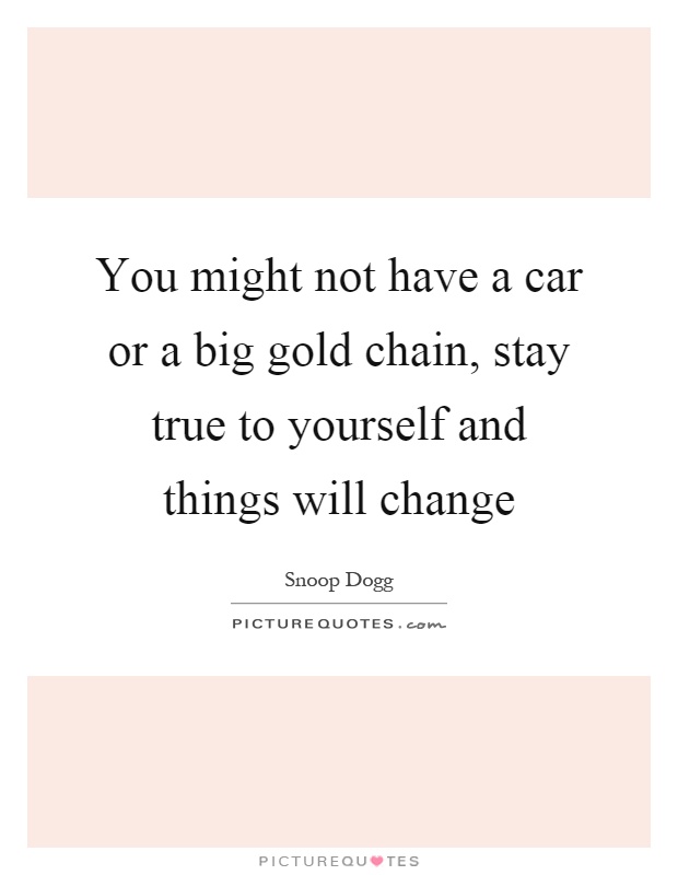You might not have a car or a big gold chain, stay true to yourself and things will change Picture Quote #1