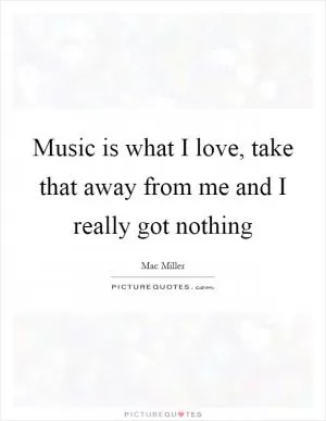 Music is what I love, take that away from me and I really got nothing Picture Quote #1