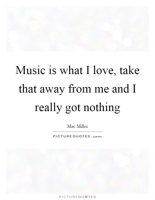 Music is what I love, take that away from me and I really got nothing Picture Quote #1