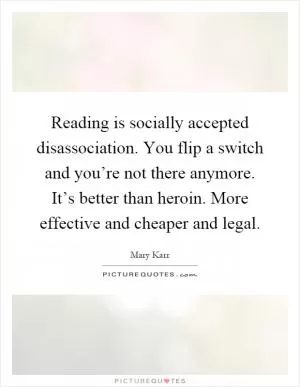 Reading is socially accepted disassociation. You flip a switch and you’re not there anymore. It’s better than heroin. More effective and cheaper and legal Picture Quote #1