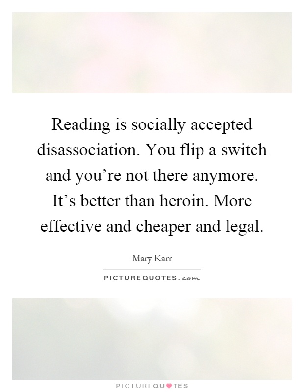 Reading is socially accepted disassociation. You flip a switch and you're not there anymore. It's better than heroin. More effective and cheaper and legal Picture Quote #1