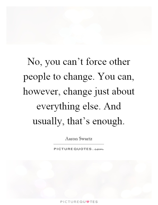 No, you can't force other people to change. You can, however, change just about everything else. And usually, that's enough Picture Quote #1