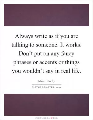 Always write as if you are talking to someone. It works. Don’t put on any fancy phrases or accents or things you wouldn’t say in real life Picture Quote #1