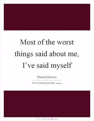 Most of the worst things said about me, I’ve said myself Picture Quote #1