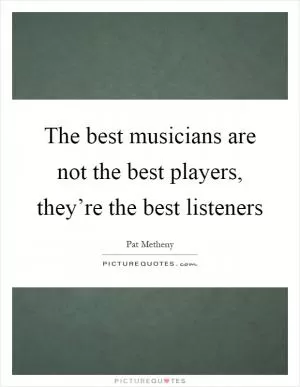 The best musicians are not the best players, they’re the best listeners Picture Quote #1