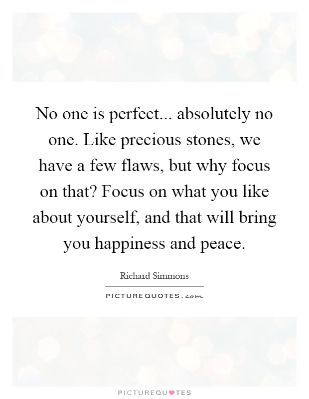 No one is perfect... absolutely no one. Like precious stones, we have a few flaws, but why focus on that? Focus on what you like about yourself, and that will bring you happiness and peace Picture Quote #1