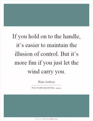 If you hold on to the handle, it’s easier to maintain the illusion of control. But it’s more fun if you just let the wind carry you Picture Quote #1