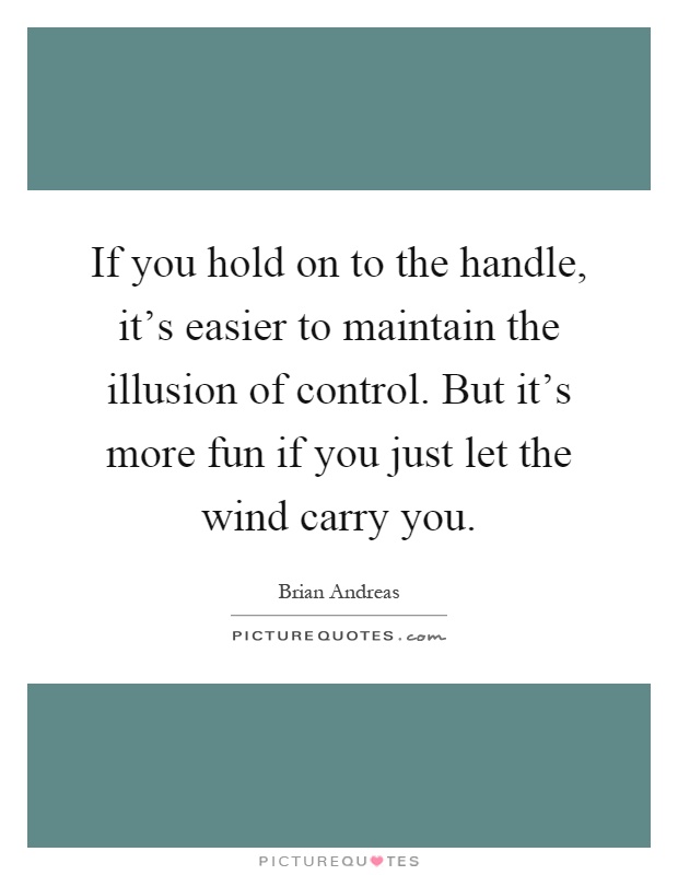 If you hold on to the handle, it's easier to maintain the illusion of control. But it's more fun if you just let the wind carry you Picture Quote #1
