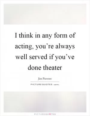 I think in any form of acting, you’re always well served if you’ve done theater Picture Quote #1