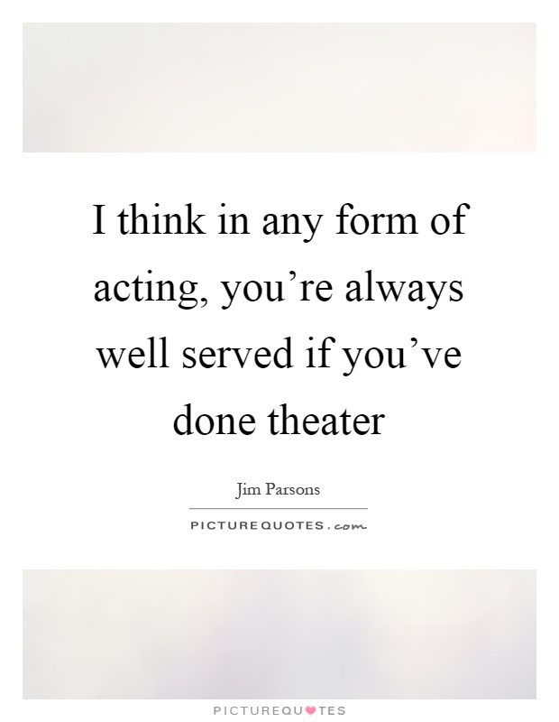 I think in any form of acting, you're always well served if you've done theater Picture Quote #1