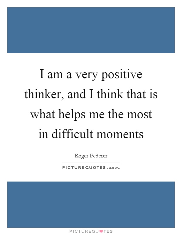 I am a very positive thinker, and I think that is what helps me the most in difficult moments Picture Quote #1