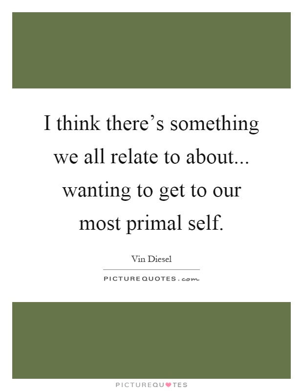 I think there's something we all relate to about... wanting to get to our most primal self Picture Quote #1