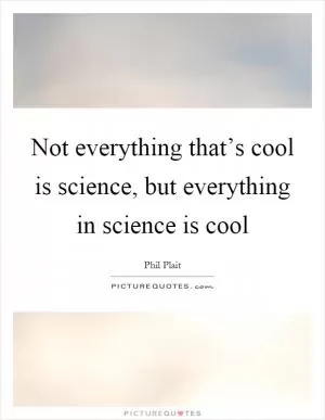 Not everything that’s cool is science, but everything in science is cool Picture Quote #1
