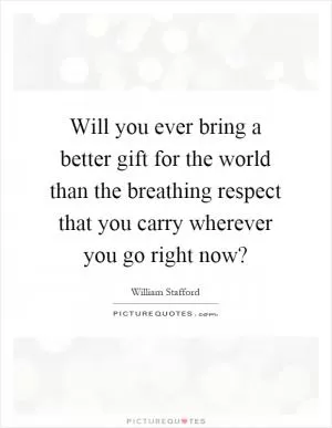 Will you ever bring a better gift for the world than the breathing respect that you carry wherever you go right now? Picture Quote #1