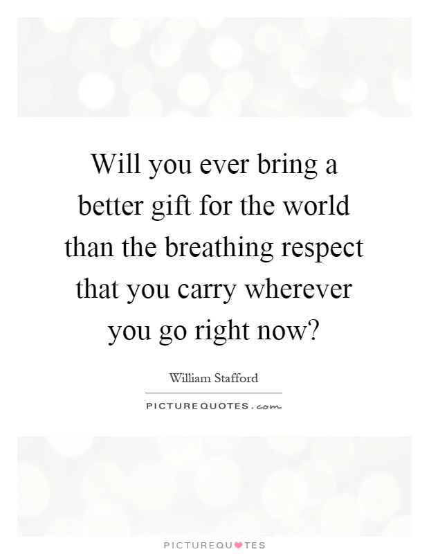Will you ever bring a better gift for the world than the breathing respect that you carry wherever you go right now? Picture Quote #1