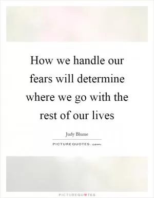 How we handle our fears will determine where we go with the rest of our lives Picture Quote #1