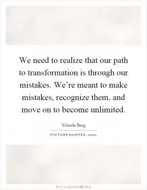 We need to realize that our path to transformation is through our mistakes. We’re meant to make mistakes, recognize them, and move on to become unlimited Picture Quote #1