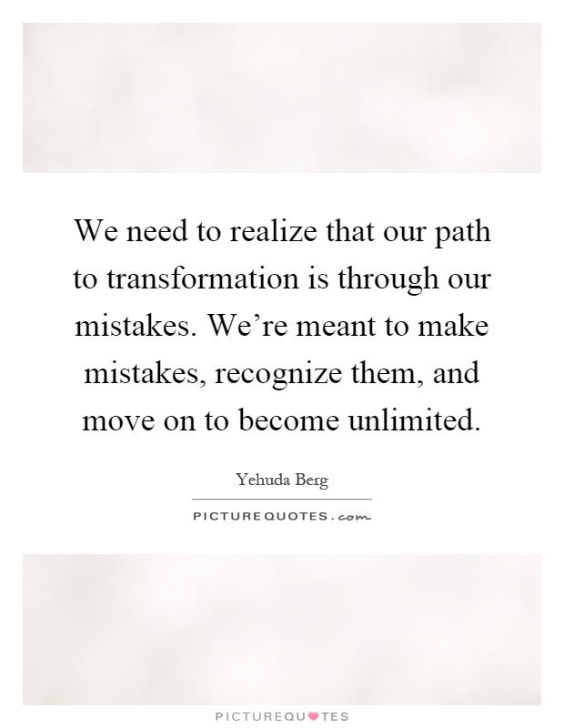 We need to realize that our path to transformation is through our mistakes. We're meant to make mistakes, recognize them, and move on to become unlimited Picture Quote #1