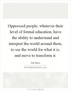 Oppressed people, whatever their level of formal education, have the ability to understand and interpret the world around them, to see the world for what it is, and move to transform it Picture Quote #1