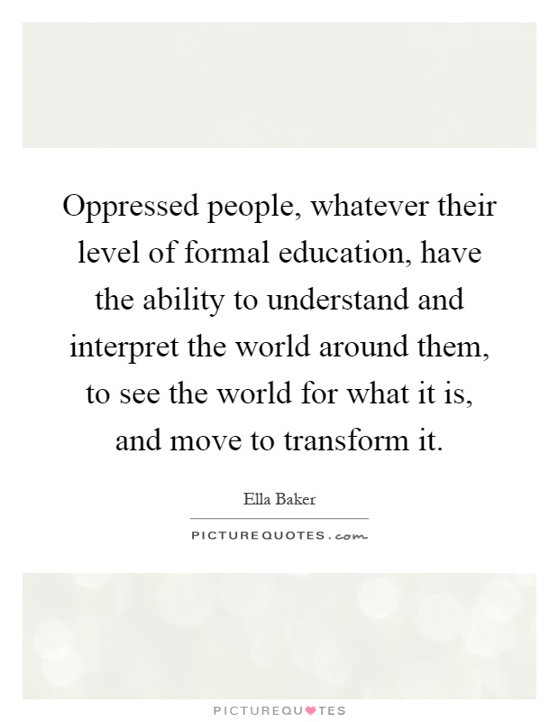 Oppressed people, whatever their level of formal education, have the ability to understand and interpret the world around them, to see the world for what it is, and move to transform it Picture Quote #1
