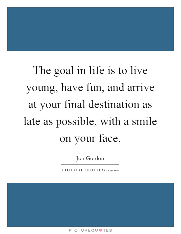The goal in life is to live young, have fun, and arrive at your final destination as late as possible, with a smile on your face Picture Quote #1