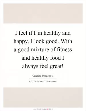 I feel if I’m healthy and happy, I look good. With a good mixture of fitness and healthy food I always feel great! Picture Quote #1