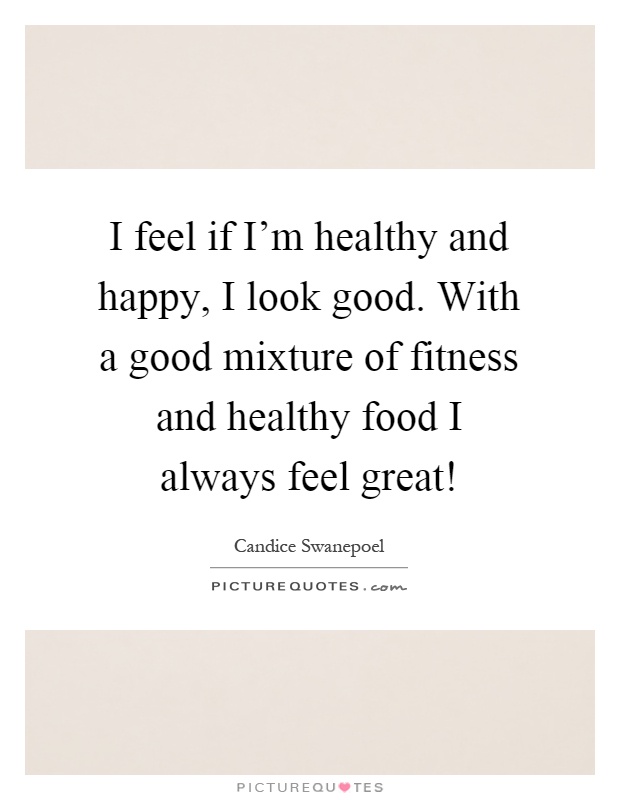 I feel if I'm healthy and happy, I look good. With a good mixture of fitness and healthy food I always feel great! Picture Quote #1