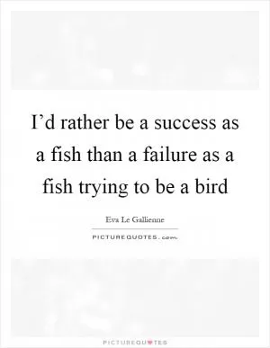 I’d rather be a success as a fish than a failure as a fish trying to be a bird Picture Quote #1