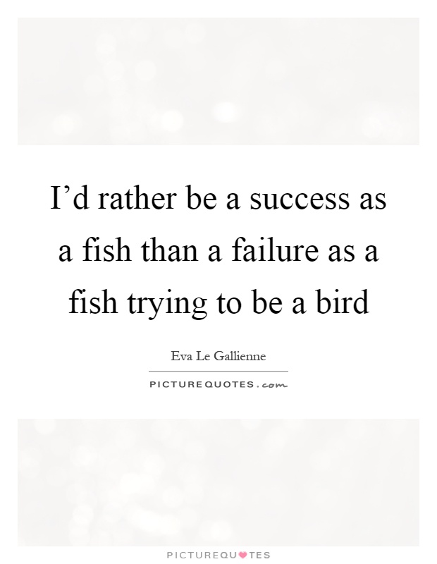 I'd rather be a success as a fish than a failure as a fish trying to be a bird Picture Quote #1