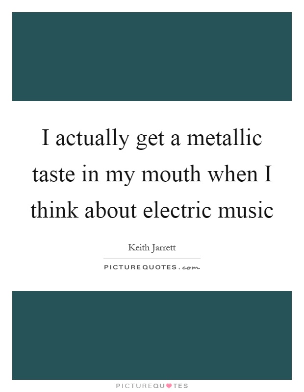 I actually get a metallic taste in my mouth when I think about electric music Picture Quote #1