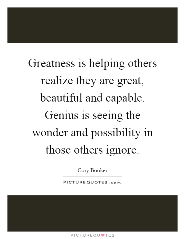 Greatness is helping others realize they are great, beautiful and capable. Genius is seeing the wonder and possibility in those others ignore Picture Quote #1