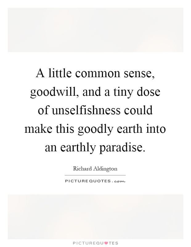 A little common sense, goodwill, and a tiny dose of unselfishness could make this goodly earth into an earthly paradise Picture Quote #1