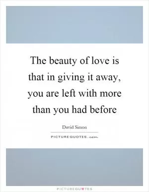 The beauty of love is that in giving it away, you are left with more than you had before Picture Quote #1