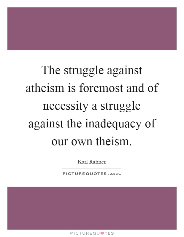 The struggle against atheism is foremost and of necessity a struggle against the inadequacy of our own theism Picture Quote #1