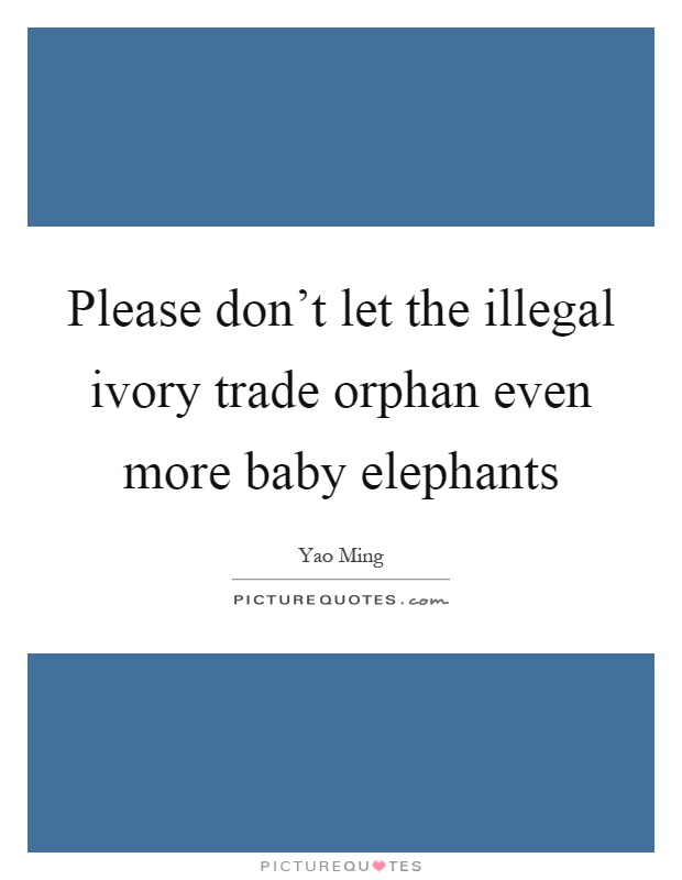 Please don't let the illegal ivory trade orphan even more baby elephants Picture Quote #1