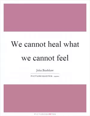 We cannot heal what we cannot feel Picture Quote #1