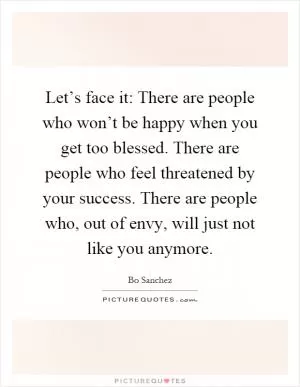 Let’s face it: There are people who won’t be happy when you get too blessed. There are people who feel threatened by your success. There are people who, out of envy, will just not like you anymore Picture Quote #1