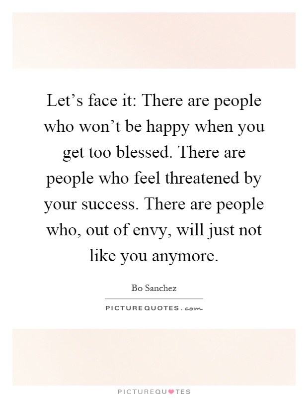 Let's face it: There are people who won't be happy when you get too blessed. There are people who feel threatened by your success. There are people who, out of envy, will just not like you anymore Picture Quote #1