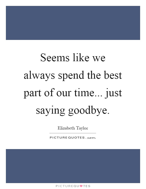 Seems like we always spend the best part of our time... just saying goodbye Picture Quote #1
