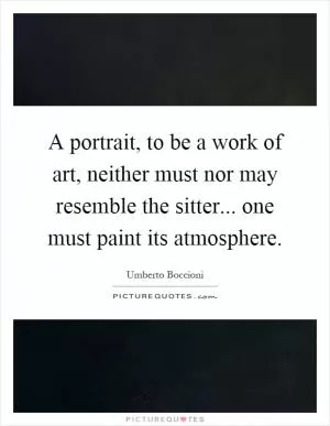 A portrait, to be a work of art, neither must nor may resemble the sitter... one must paint its atmosphere Picture Quote #1