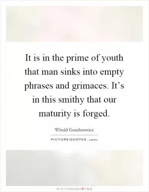 It is in the prime of youth that man sinks into empty phrases and grimaces. It’s in this smithy that our maturity is forged Picture Quote #1