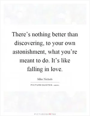 There’s nothing better than discovering, to your own astonishment, what you’re meant to do. It’s like falling in love Picture Quote #1